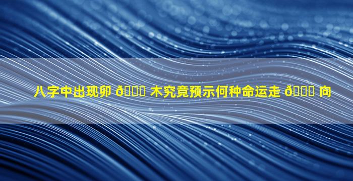 八字中出现卯 🐅 木究竟预示何种命运走 🐕 向